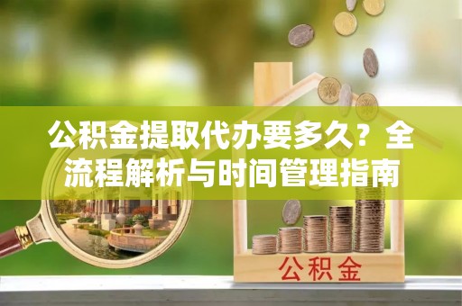 丰镇公积金提取代办要多久？全流程解析与时间管理指南