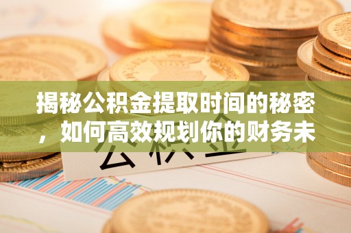 丰镇揭秘公积金提取时间的秘密，如何高效规划你的财务未来