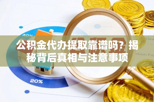 丰镇公积金代办提取靠谱吗？揭秘背后真相与注意事项