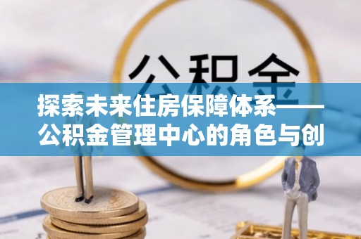 丰镇探索未来住房保障体系——公积金管理中心的角色与创新
