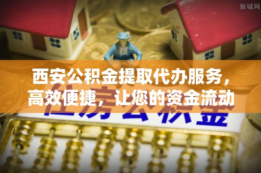 丰镇西安公积金提取代办服务，高效便捷，让您的资金流动更灵活