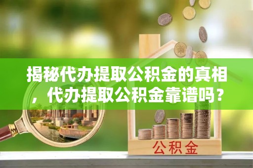 丰镇揭秘代办提取公积金的真相，代办提取公积金靠谱吗？