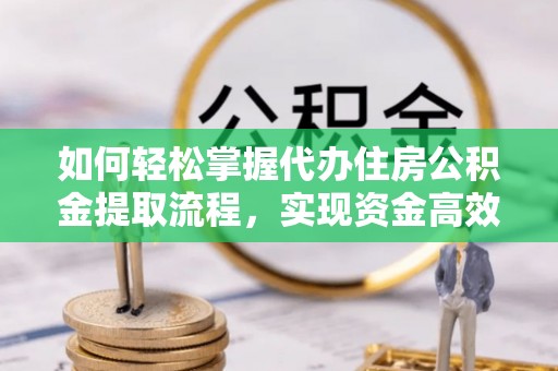 丰镇如何轻松掌握代办住房公积金提取流程，实现资金高效利用