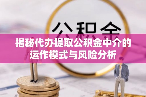 丰镇揭秘代办提取公积金中介的运作模式与风险分析