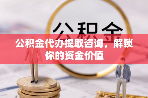 丰镇公积金代办提取咨询，解锁你的资金价值