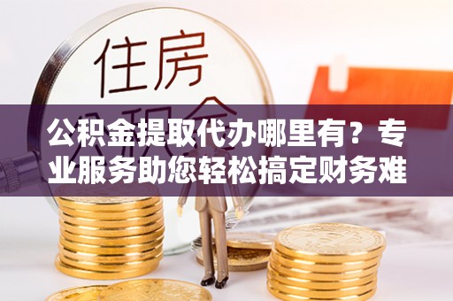丰镇公积金提取代办哪里有？专业服务助您轻松搞定财务难题