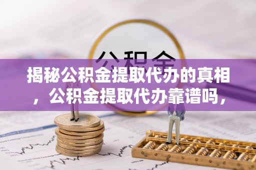 丰镇揭秘公积金提取代办的真相，公积金提取代办靠谱吗，如何选择专业服务？