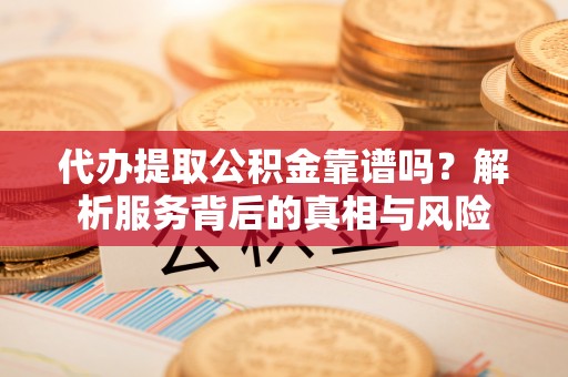 丰镇代办提取公积金靠谱吗？解析服务背后的真相与风险