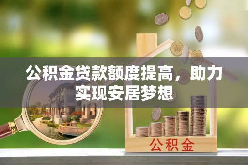 丰镇公积金贷款额度提高，助力实现安居梦想