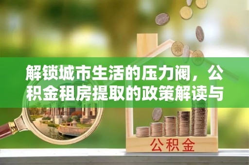 丰镇解锁城市生活的压力阀，公积金租房提取的政策解读与实践指南