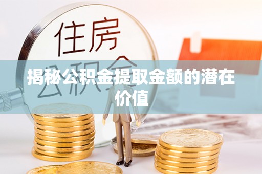 丰镇揭秘公积金提取金额的潜在价值