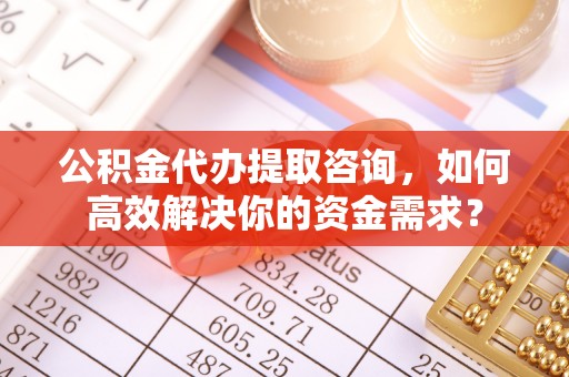 丰镇公积金代办提取咨询，如何高效解决你的资金需求？