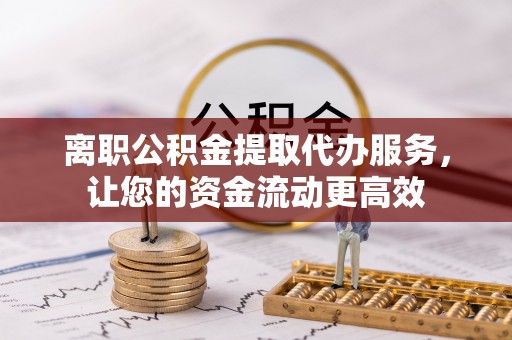 丰镇离职公积金提取代办服务，让您的资金流动更高效