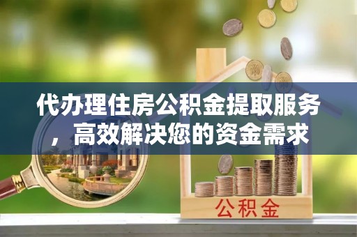 丰镇代办理住房公积金提取服务，高效解决您的资金需求