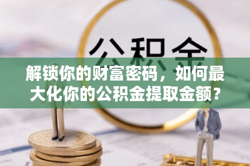 丰镇解锁你的财富密码，如何最大化你的公积金提取金额？
