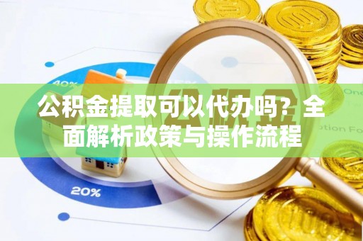 丰镇公积金提取可以代办吗？全面解析政策与操作流程