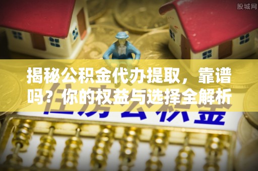 丰镇揭秘公积金代办提取，靠谱吗？你的权益与选择全解析