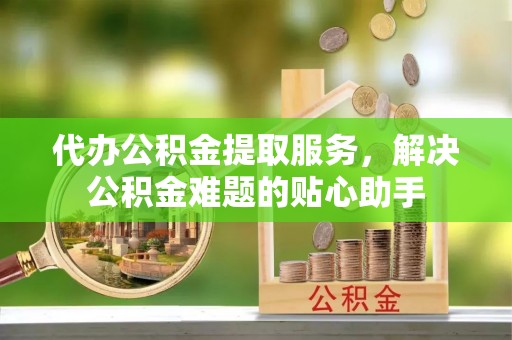 丰镇代办公积金提取服务，解决公积金难题的贴心助手