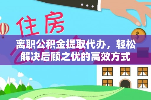 丰镇离职公积金提取代办，轻松解决后顾之忧的高效方式