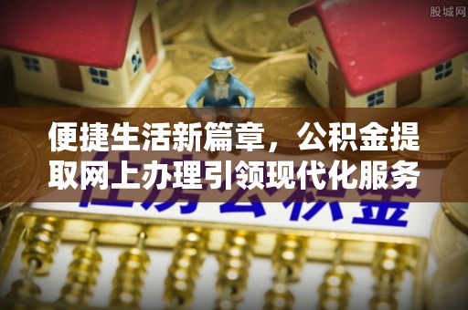 丰镇便捷生活新篇章，公积金提取网上办理引领现代化服务