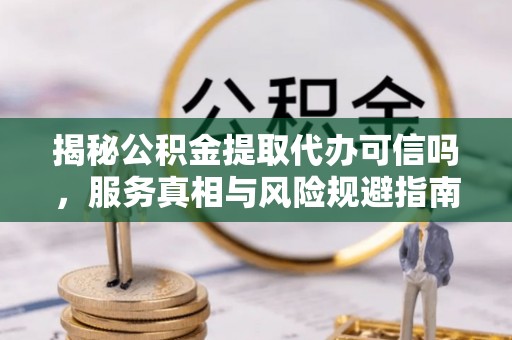 丰镇揭秘公积金提取代办可信吗，服务真相与风险规避指南