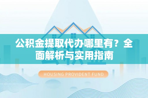 丰镇公积金提取代办哪里有？全面解析与实用指南