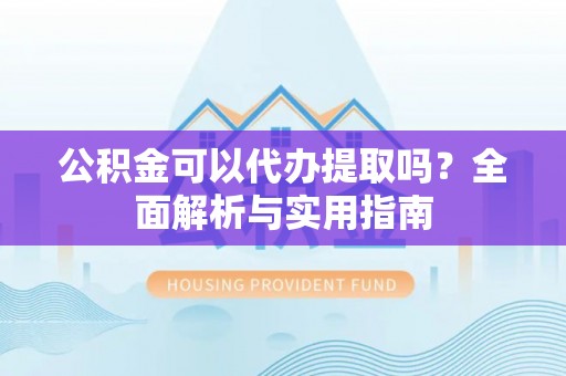 丰镇公积金可以代办提取吗？全面解析与实用指南