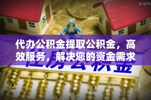 丰镇代办公积金提取公积金，高效服务，解决您的资金需求