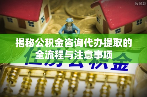 丰镇揭秘公积金咨询代办提取的全流程与注意事项