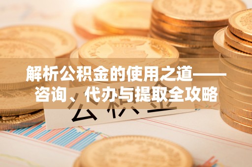 丰镇解析公积金的使用之道——咨询、代办与提取全攻略