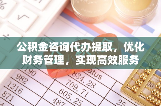 丰镇公积金咨询代办提取，优化财务管理，实现高效服务