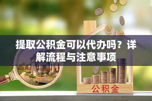 丰镇提取公积金可以代办吗？详解流程与注意事项
