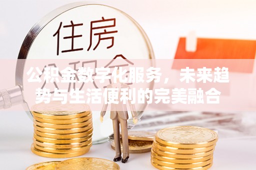 丰镇公积金数字化服务，未来趋势与生活便利的完美融合