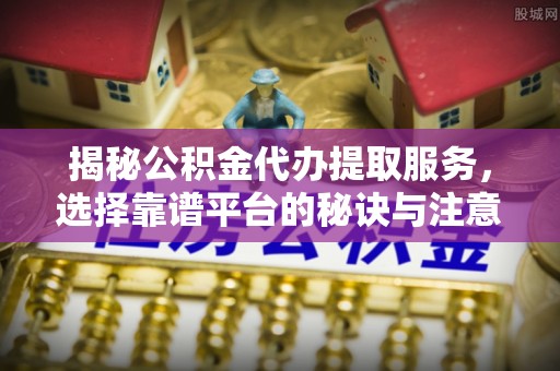 丰镇揭秘公积金代办提取服务，选择靠谱平台的秘诀与注意事项