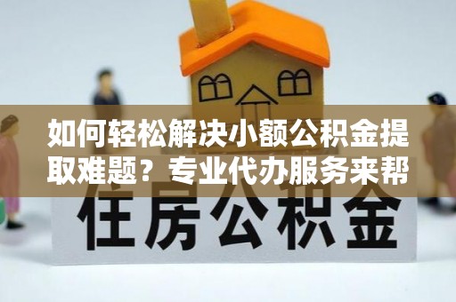 丰镇如何轻松解决小额公积金提取难题？专业代办服务来帮忙