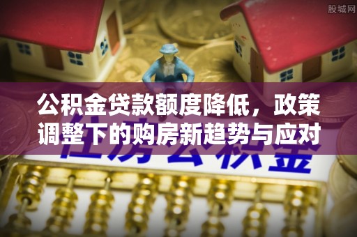 丰镇公积金贷款额度降低，政策调整下的购房新趋势与应对策略