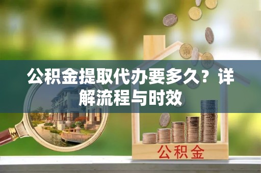 丰镇公积金提取代办要多久？详解流程与时效