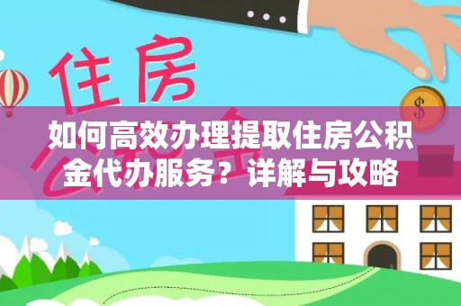 丰镇如何高效办理提取住房公积金代办服务？详解与攻略
