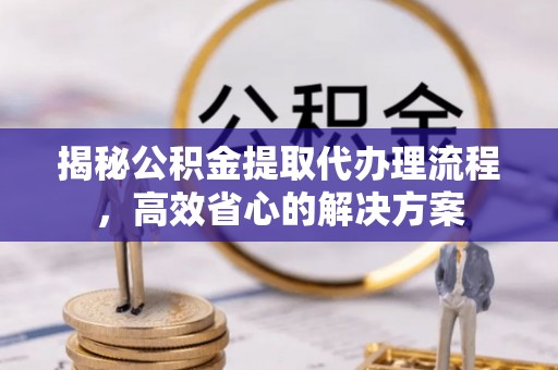 丰镇揭秘公积金提取代办理流程，高效省心的解决方案