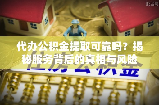 丰镇代办公积金提取可靠吗？揭秘服务背后的真相与风险