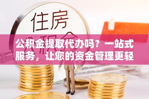 丰镇公积金提取代办吗？一站式服务，让您的资金管理更轻松