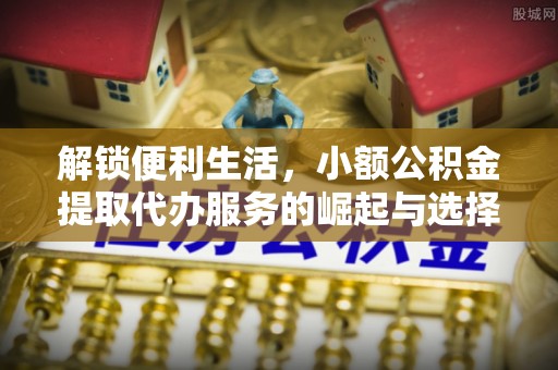 丰镇解锁便利生活，小额公积金提取代办服务的崛起与选择