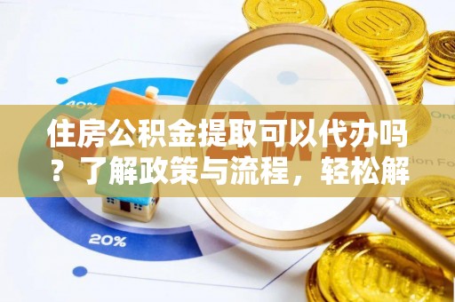 丰镇住房公积金提取可以代办吗？了解政策与流程，轻松解决疑惑