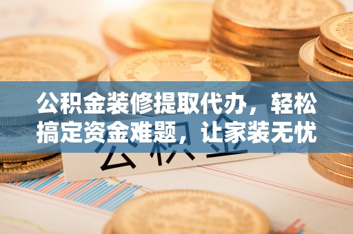 丰镇公积金装修提取代办，轻松搞定资金难题，让家装无忧