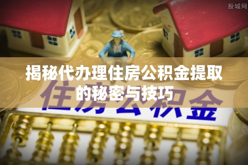 丰镇揭秘代办理住房公积金提取的秘密与技巧