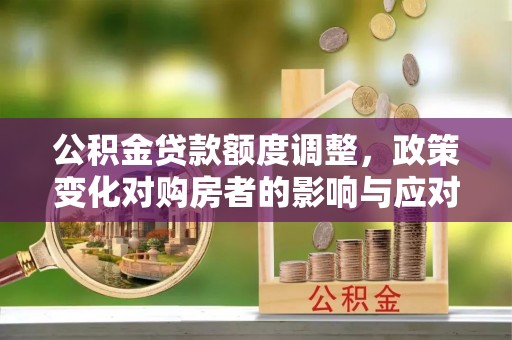 丰镇公积金贷款额度调整，政策变化对购房者的影响与应对策略