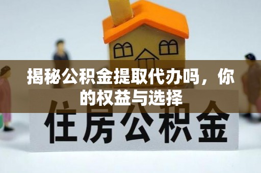 丰镇揭秘公积金提取代办吗，你的权益与选择
