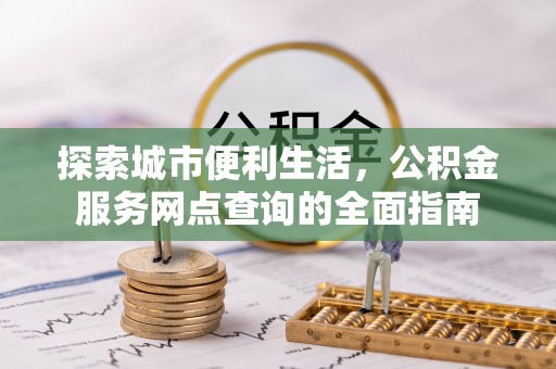 丰镇探索城市便利生活，公积金服务网点查询的全面指南