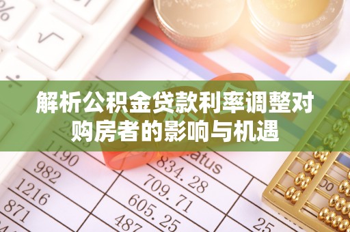 丰镇解析公积金贷款利率调整对购房者的影响与机遇