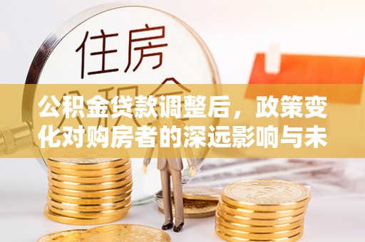 丰镇公积金贷款调整后，政策变化对购房者的深远影响与未来趋势分析